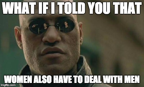 Matrix Morpheus Meme | WHAT IF I TOLD YOU THAT WOMEN ALSO HAVE TO DEAL WITH MEN | image tagged in memes,matrix morpheus | made w/ Imgflip meme maker