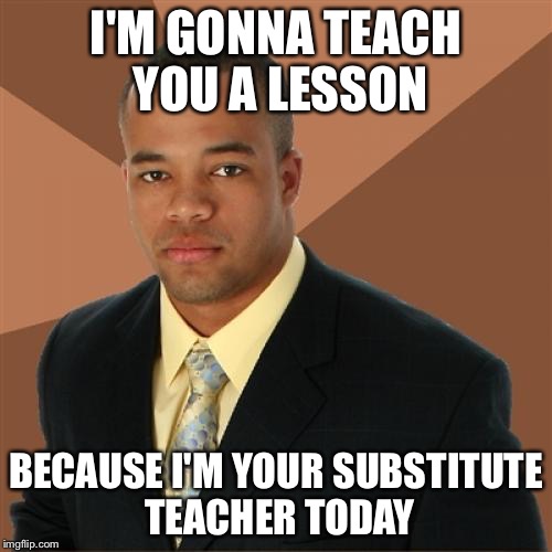 Successful Black Man | I'M GONNA TEACH YOU A LESSON; BECAUSE I'M YOUR SUBSTITUTE TEACHER TODAY | image tagged in memes,successful black man | made w/ Imgflip meme maker