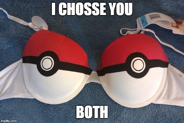 A Bit Of A Tasteless One, But It Was One Of My First | I CHOSSE YOU; BOTH | image tagged in pokemon bra,memes,pokemon | made w/ Imgflip meme maker