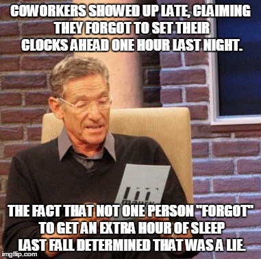 Maury Lie Detector Meme | COWORKERS SHOWED UP LATE, CLAIMING THEY FORGOT TO SET THEIR CLOCKS AHEAD ONE HOUR LAST NIGHT. THE FACT THAT NOT ONE PERSON "FORGOT" TO GET AN EXTRA HOUR OF SLEEP LAST FALL DETERMINED THAT WAS A LIE. | image tagged in memes,maury lie detector | made w/ Imgflip meme maker