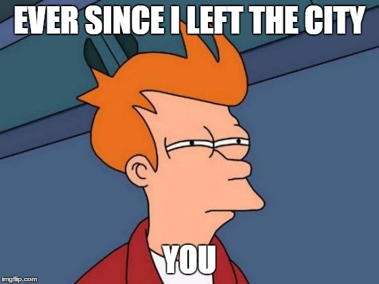 Futurama Fry Meme | EVER SINCE I LEFT THE CITY YOU | image tagged in memes,futurama fry | made w/ Imgflip meme maker