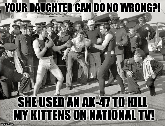 BOXERS  | YOUR DAUGHTER CAN DO NO WRONG?! SHE USED AN AK-47 TO KILL MY KITTENS ON NATIONAL TV! | image tagged in boxers | made w/ Imgflip meme maker