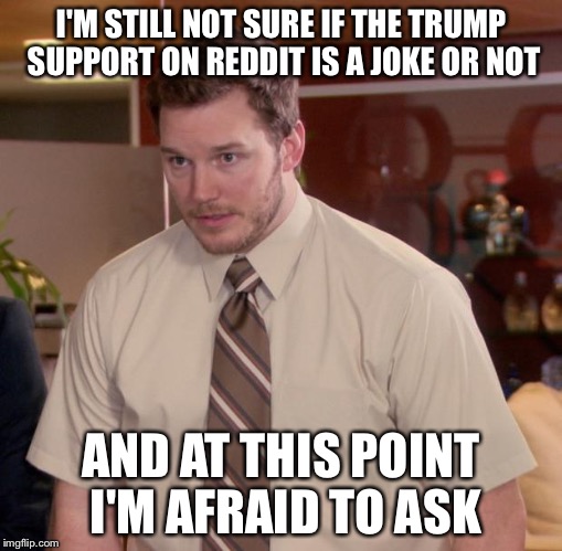 Afraid To Ask Andy Meme | I'M STILL NOT SURE IF THE TRUMP SUPPORT ON REDDIT IS A JOKE OR NOT; AND AT THIS POINT I'M AFRAID TO ASK | image tagged in memes,afraid to ask andy,AdviceAnimals | made w/ Imgflip meme maker