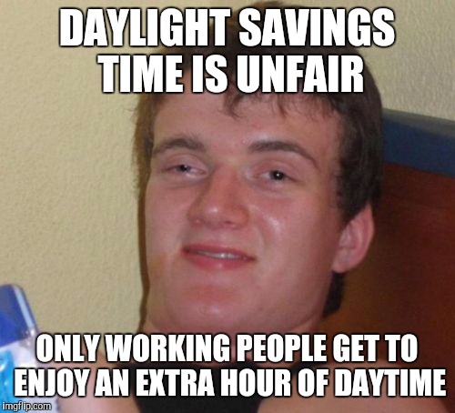 10 Guy | DAYLIGHT SAVINGS TIME IS UNFAIR; ONLY WORKING PEOPLE GET TO ENJOY AN EXTRA HOUR OF DAYTIME | image tagged in memes,10 guy | made w/ Imgflip meme maker