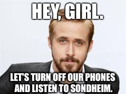 Ryan Gosling | HEY, GIRL. LET'S TURN OFF OUR PHONES AND LISTEN TO SONDHEIM. | image tagged in ryan gosling | made w/ Imgflip meme maker