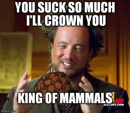 Ancient Aliens | YOU SUCK SO MUCH I'LL CROWN YOU; KING OF MAMMALS | image tagged in memes,ancient aliens,scumbag | made w/ Imgflip meme maker