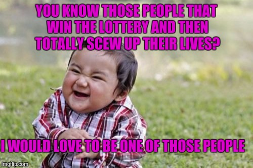 Evil Toddler | YOU KNOW THOSE PEOPLE THAT WIN THE LOTTERY AND THEN TOTALLY SCEW UP THEIR LIVES? I WOULD LOVE TO BE ONE OF THOSE PEOPLE | image tagged in memes,evil toddler | made w/ Imgflip meme maker
