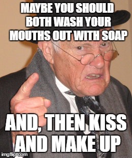 Back In My Day Meme | MAYBE YOU SHOULD BOTH WASH YOUR MOUTHS OUT WITH SOAP AND, THEN KISS AND MAKE UP | image tagged in memes,back in my day | made w/ Imgflip meme maker