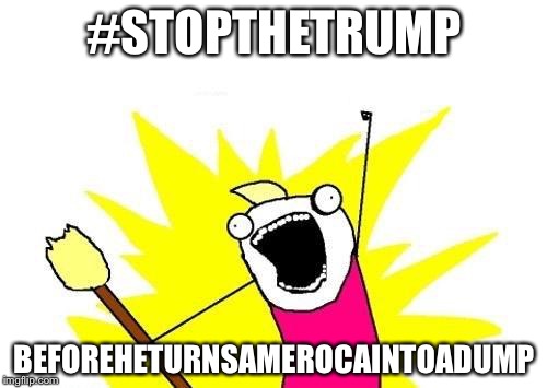 X All The Y Meme | #STOPTHETRUMP BEFOREHETURNSAMEROCAINTOADUMP | image tagged in memes,x all the y | made w/ Imgflip meme maker