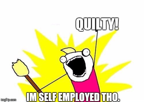 X All The Y Meme | QUILTY! IM SELF EMPLOYED THO. | image tagged in memes,x all the y | made w/ Imgflip meme maker