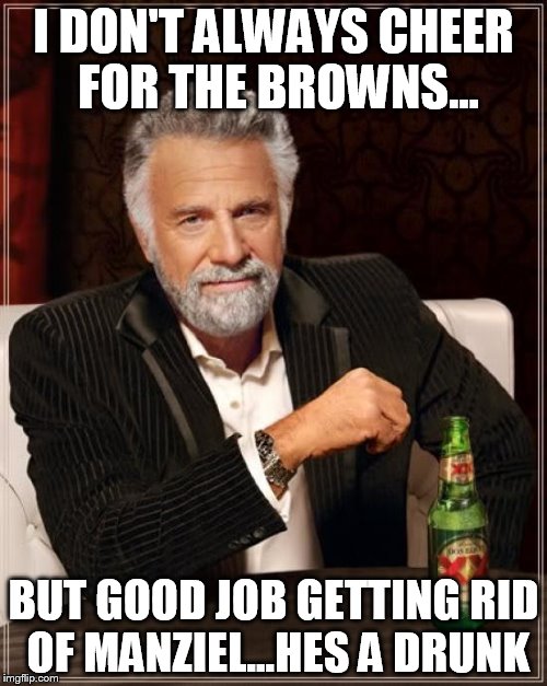 manziel | I DON'T ALWAYS CHEER FOR THE BROWNS... BUT GOOD JOB GETTING RID OF MANZIEL...HES A DRUNK | image tagged in memes,the most interesting man in the world | made w/ Imgflip meme maker