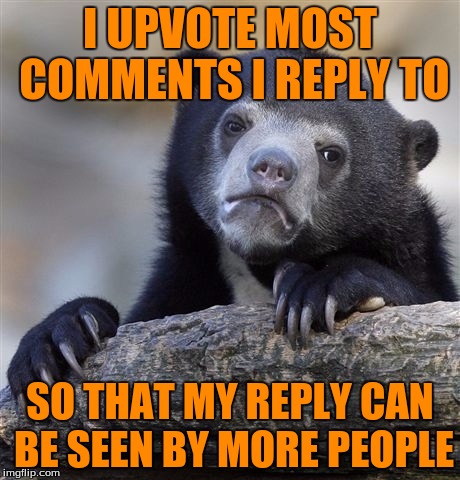 Confession Bear Meme | I UPVOTE MOST COMMENTS I REPLY TO; SO THAT MY REPLY CAN BE SEEN BY MORE PEOPLE | image tagged in memes,confession bear | made w/ Imgflip meme maker