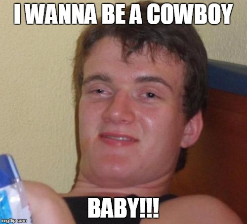 10 Guy Meme | I WANNA BE A COWBOY BABY!!! | image tagged in memes,10 guy | made w/ Imgflip meme maker