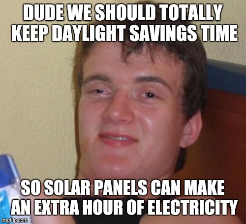 10 Guy Meme | DUDE WE SHOULD TOTALLY KEEP DAYLIGHT SAVINGS TIME; SO SOLAR PANELS CAN MAKE AN EXTRA HOUR OF ELECTRICITY | image tagged in memes,10 guy | made w/ Imgflip meme maker