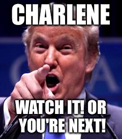 Trump Trademark | CHARLENE; WATCH IT! OR YOU'RE NEXT! | image tagged in trump trademark | made w/ Imgflip meme maker