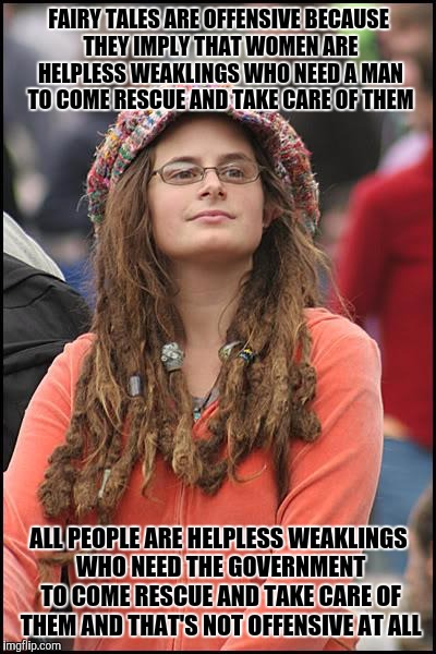 College Liberal Meme | FAIRY TALES ARE OFFENSIVE BECAUSE THEY IMPLY THAT WOMEN ARE HELPLESS WEAKLINGS WHO NEED A MAN TO COME RESCUE AND TAKE CARE OF THEM; ALL PEOPLE ARE HELPLESS WEAKLINGS WHO NEED THE GOVERNMENT TO COME RESCUE AND TAKE CARE OF THEM AND THAT'S NOT OFFENSIVE AT ALL | image tagged in memes,college liberal | made w/ Imgflip meme maker