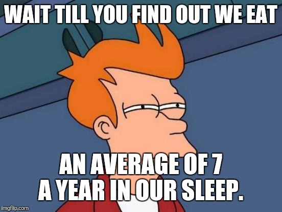 Futurama Fry Meme | WAIT TILL YOU FIND OUT WE EAT AN AVERAGE OF 7 A YEAR IN OUR SLEEP. | image tagged in memes,futurama fry | made w/ Imgflip meme maker