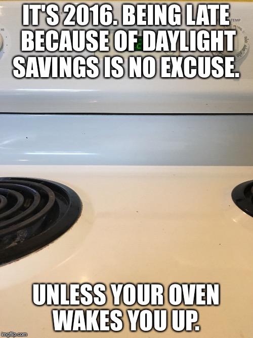 Daylight savings  | IT'S 2016. BEING LATE BECAUSE OF DAYLIGHT SAVINGS IS NO EXCUSE. UNLESS YOUR OVEN WAKES YOU UP. | image tagged in daylight savings time,alarm clock | made w/ Imgflip meme maker