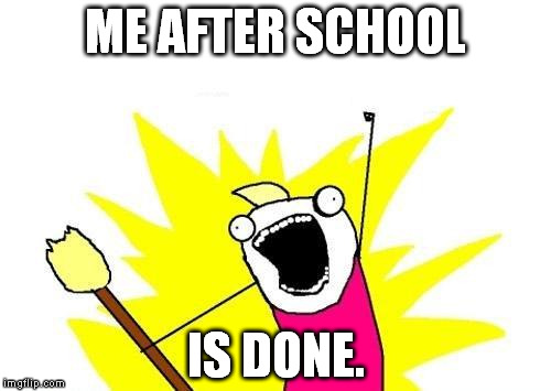 Can't Wait For High-school | ME AFTER SCHOOL; IS DONE. | image tagged in memes,x all the y | made w/ Imgflip meme maker