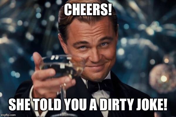 Leonardo Dicaprio Cheers Meme | CHEERS! SHE TOLD YOU A DIRTY JOKE! | image tagged in memes,leonardo dicaprio cheers | made w/ Imgflip meme maker
