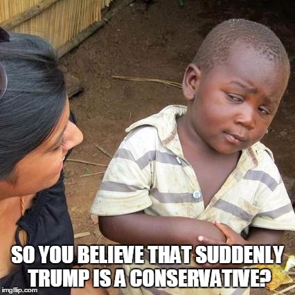 Third World Skeptical Kid Meme | SO YOU BELIEVE THAT SUDDENLY TRUMP IS A CONSERVATIVE? | image tagged in memes,third world skeptical kid,donald trump,trump,election 2016 | made w/ Imgflip meme maker