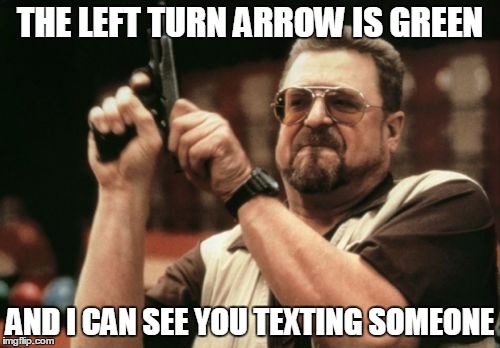 Am I The Only One Around Here | THE LEFT TURN ARROW IS GREEN; AND I CAN SEE YOU TEXTING SOMEONE | image tagged in memes,am i the only one around here,don't text and drive,texting,asshole | made w/ Imgflip meme maker