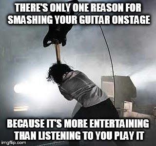 GUITAR SMASHING | THERE'S ONLY ONE REASON FOR SMASHING YOUR GUITAR ONSTAGE; BECAUSE IT'S MORE ENTERTAINING THAN LISTENING TO YOU PLAY IT | image tagged in guitar god | made w/ Imgflip meme maker