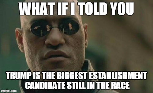 A corrupt businessman who buys politicians.... | WHAT IF I TOLD YOU; TRUMP IS THE BIGGEST ESTABLISHMENT CANDIDATE STILL IN THE RACE | image tagged in memes,matrix morpheus,election 2016,donald trump,trump,establishment | made w/ Imgflip meme maker