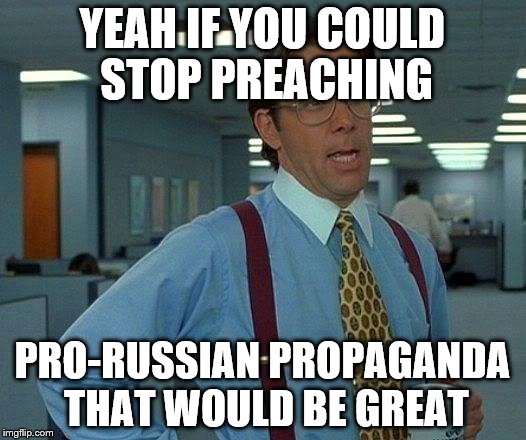 That Would Be Great Meme | YEAH IF YOU COULD STOP PREACHING; PRO-RUSSIAN PROPAGANDA THAT WOULD BE GREAT | image tagged in memes,that would be great | made w/ Imgflip meme maker