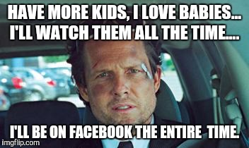 mayhem | HAVE MORE KIDS, I LOVE BABIES... I'LL WATCH THEM ALL THE TIME.... I'LL BE ON FACEBOOK THE ENTIRE  TIME. | image tagged in mayhem | made w/ Imgflip meme maker