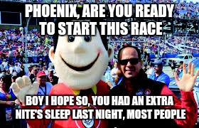 PHOENIX, ARE YOU READY TO START THIS RACE; BOY I HOPE SO, YOU HAD AN EXTRA NITE'S SLEEP LAST NIGHT, MOST PEOPLE | image tagged in good sam | made w/ Imgflip meme maker