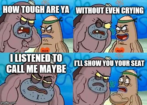 How Tough Are You | WITHOUT EVEN CRYING; HOW TOUGH ARE YA; I LISTENED TO CALL ME MAYBE; I'LL SHOW YOU YOUR SEAT | image tagged in memes,how tough are you | made w/ Imgflip meme maker