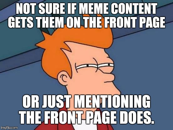 Futurama Fry | NOT SURE IF MEME CONTENT GETS THEM ON THE FRONT PAGE; OR JUST MENTIONING THE FRONT PAGE DOES. | image tagged in memes,futurama fry | made w/ Imgflip meme maker