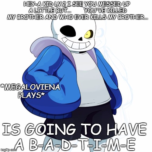 Sans Undertale | HEY-A KID LV.2 I SEE YOU MESSED UP A LITTLE BUT...        YOU'VE KILLED MY BROTHER AND WHO EVER KILLS MY BROTHER... *MEGALOVIENA PLAYS*; IS GOING TO HAVE A B-A-D-T-I-M-E | image tagged in sans undertale | made w/ Imgflip meme maker