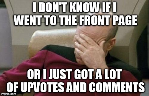 Captain Picard Facepalm | I DON'T KNOW IF I WENT TO THE FRONT PAGE; OR I JUST GOT A LOT OF UPVOTES AND COMMENTS | image tagged in memes,captain picard facepalm | made w/ Imgflip meme maker