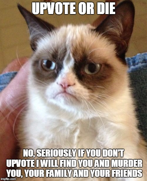 the message of this meme is: upvote or die | UPVOTE OR DIE; NO, SERIOUSLY IF YOU DON'T UPVOTE I WILL FIND YOU AND MURDER YOU, YOUR FAMILY AND YOUR FRIENDS | image tagged in memes,grumpy cat | made w/ Imgflip meme maker