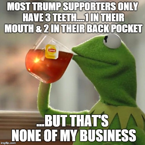 But That's None Of My Business | MOST TRUMP SUPPORTERS ONLY HAVE 3 TEETH....1 IN THEIR MOUTH & 2 IN THEIR BACK POCKET; ...BUT THAT'S NONE OF MY BUSINESS | image tagged in memes,but thats none of my business,kermit the frog | made w/ Imgflip meme maker