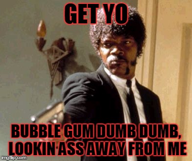 Say That Again I Dare You | GET YO; BUBBLE GUM DUMB DUMB, LOOKIN ASS AWAY FROM ME | image tagged in memes,say that again i dare you | made w/ Imgflip meme maker