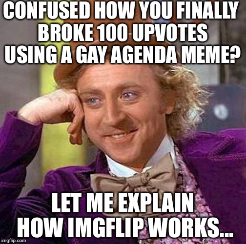Gay Agenda Wonka | CONFUSED HOW YOU FINALLY BROKE 100 UPVOTES USING A GAY AGENDA MEME? LET ME EXPLAIN HOW IMGFLIP WORKS... | image tagged in memes,creepy condescending wonka,gay,agenda | made w/ Imgflip meme maker