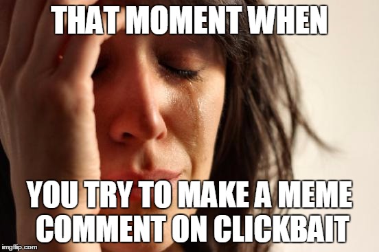 First World Problems Meme | THAT MOMENT WHEN YOU TRY TO MAKE A MEME COMMENT ON CLICKBAIT | image tagged in memes,first world problems | made w/ Imgflip meme maker