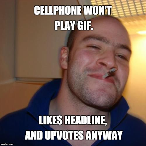 Good Guy Greg | CELLPHONE WON'T PLAY GIF. LIKES HEADLINE, AND UPVOTES ANYWAY | image tagged in memes,good guy greg | made w/ Imgflip meme maker