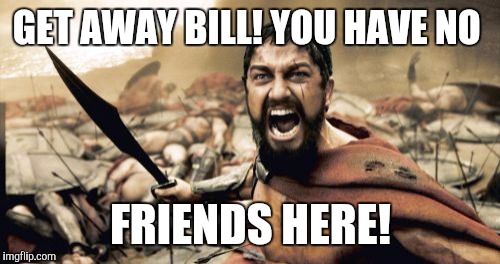 Sparta Leonidas Meme | GET AWAY BILL! YOU HAVE NO FRIENDS HERE! | image tagged in memes,sparta leonidas | made w/ Imgflip meme maker