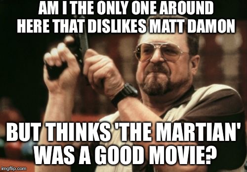 Am I The Only One Around Here Meme | AM I THE ONLY ONE AROUND HERE THAT DISLIKES MATT DAMON; BUT THINKS 'THE MARTIAN' WAS A GOOD MOVIE? | image tagged in memes,am i the only one around here | made w/ Imgflip meme maker