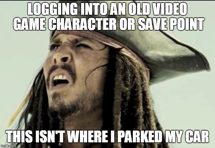 Captain Jack Sparrow | LOGGING INTO AN OLD VIDEO GAME CHARACTER OR SAVE POINT; THIS ISN'T WHERE I PARKED MY CAR | image tagged in captain jack sparrow | made w/ Imgflip meme maker