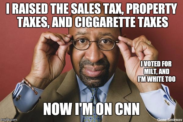 Gotta b from Philly to understand | I RAISED THE SALES TAX, PROPERTY TAXES, AND CIGGARETTE TAXES; I VOTED FOR MILT, AND I'M WHITE TOO; NOW I'M ON CNN | image tagged in nutter disses philly teachers,philly,let's raise their taxes,democrats | made w/ Imgflip meme maker