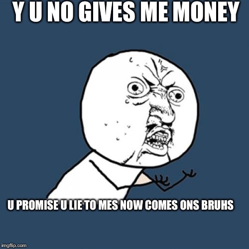 Y U NO GIVES ME MONEYS
 | Y U NO GIVES ME MONEY; U PROMISE U LIE TO MES NOW COMES ONS BRUHS | image tagged in memes,y u no | made w/ Imgflip meme maker