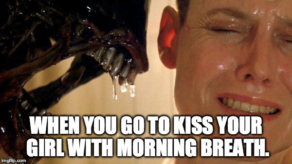 Alien | WHEN YOU GO TO KISS YOUR GIRL WITH MORNING BREATH. | image tagged in alien | made w/ Imgflip meme maker