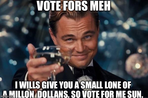 Votes for meh I. Gives chu dollans
 | VOTE FORS MEH; I WILLS GIVE YOU A SMALL LONE OF A MILLON  DOLLANS. SO VOTE FOR ME SUN. | image tagged in memes,leonardo dicaprio cheers | made w/ Imgflip meme maker
