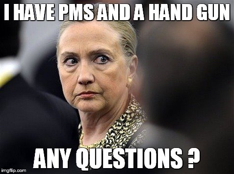 Mad Hillary | I HAVE PMS AND A HAND GUN; ANY QUESTIONS ? | image tagged in mad hillary | made w/ Imgflip meme maker