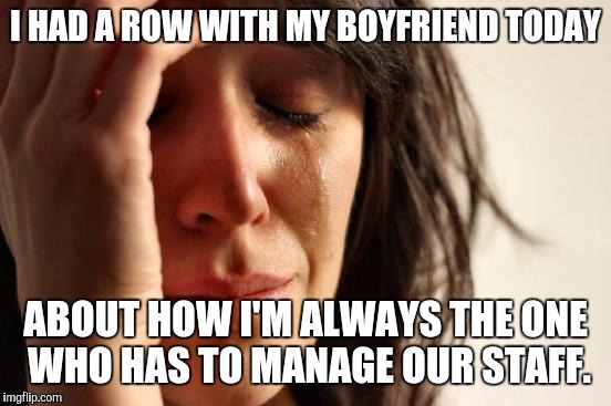 First World Problems Meme | I HAD A ROW WITH MY BOYFRIEND TODAY; ABOUT HOW I'M ALWAYS THE ONE WHO HAS TO MANAGE OUR STAFF. | image tagged in memes,first world problems,AdviceAnimals | made w/ Imgflip meme maker